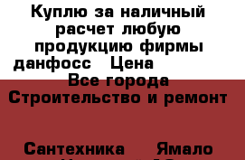 Куплю за наличный расчет любую продукцию фирмы данфосс › Цена ­ 45 000 - Все города Строительство и ремонт » Сантехника   . Ямало-Ненецкий АО,Губкинский г.